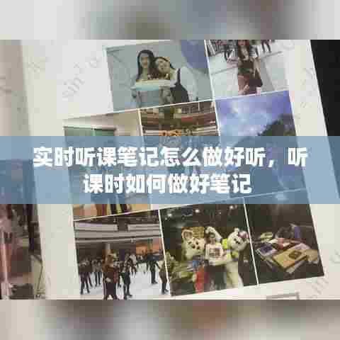 实时听课笔记怎么做好听，听课时如何做好笔记 