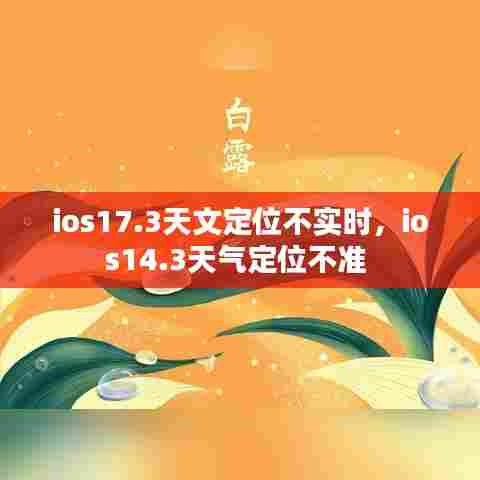 ios17.3天文定位不实时,ios14.3天气定位不准