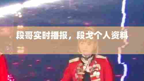 段哥实时播报，段戈个人资料 