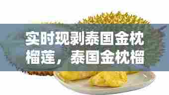 实时现剥泰国金枕榴莲，泰国金枕榴莲多少钱一斤2021 