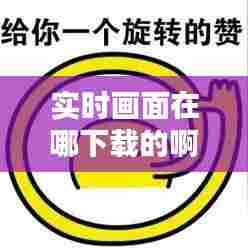 实时画面在哪下载的啊，实时画面在哪下载的啊微信 