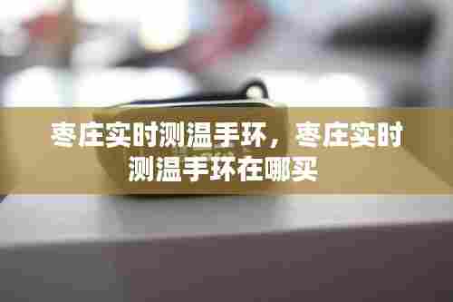 枣庄实时测温手环，枣庄实时测温手环在哪买 