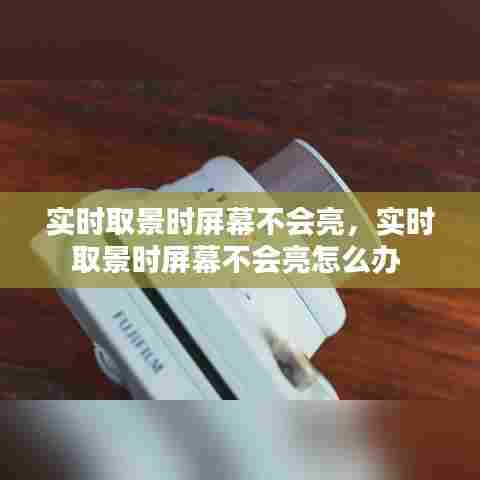 实时取景时屏幕不会亮，实时取景时屏幕不会亮怎么办 