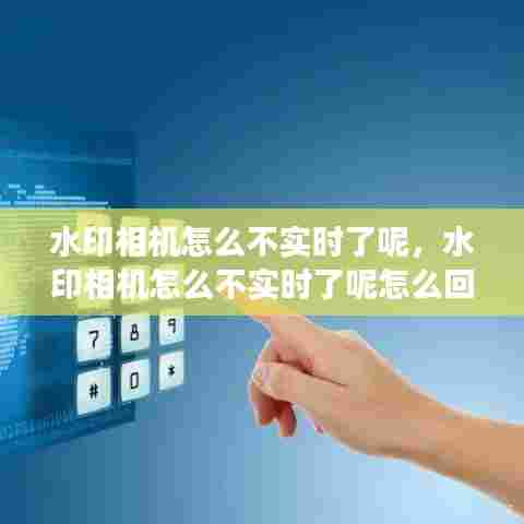 水印相机怎么不实时了呢，水印相机怎么不实时了呢怎么回事 