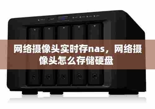 网络摄像头实时存nas，网络摄像头怎么存储硬盘 