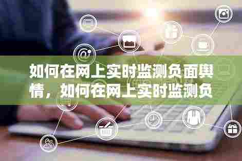 如何在网上实时监测负面舆情，如何在网上实时监测负面舆情呢 