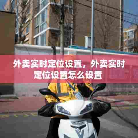 外卖实时定位设置，外卖实时定位设置怎么设置 