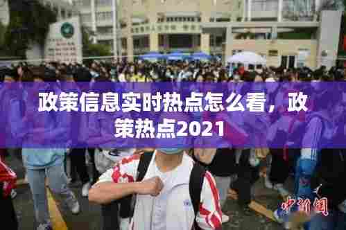 政策信息实时热点怎么看,政策热点2021