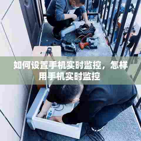 如何设置手机实时监控，怎样用手机实时监控 