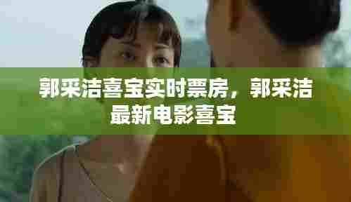 郭采洁喜宝实时票房，郭采洁最新电影喜宝 