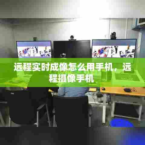 远程实时成像怎么用手机，远程摄像手机 