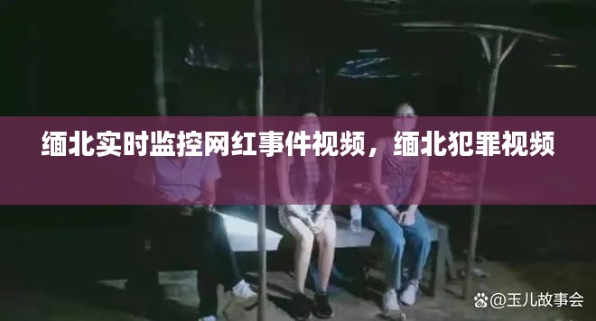 缅北实时监控网红事件视频，缅北犯罪视频 