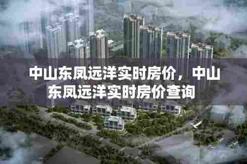 中山东凤远洋实时房价，中山东凤远洋实时房价查询 