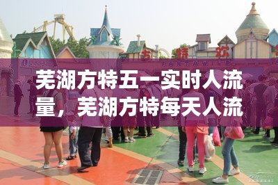 芜湖方特五一实时人流量，芜湖方特每天人流量有多少 