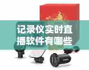 记录仪实时直播软件有哪些，实时录像的记录仪 