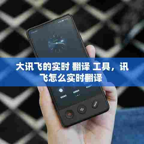 大讯飞的实时 翻译 工具，讯飞怎么实时翻译 