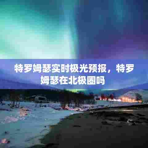 特罗姆瑟实时极光预报，特罗姆瑟在北极圈吗 