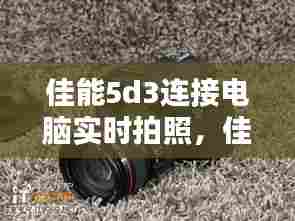 佳能5d3连接电脑实时拍照，佳能5d3拍照直接在电脑上显示 