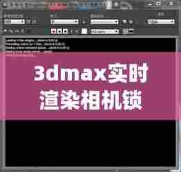 3dmax实时渲染相机锁定不了，3dmax实时渲染相机锁定不了怎么回事 