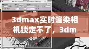 3dmax实时渲染相机锁定不了,3dmax实时渲染相机锁定不了怎么回事