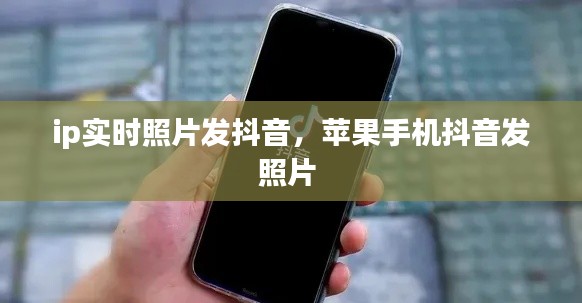ip实时照片发抖音，苹果手机抖音发照片 