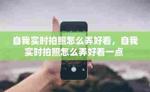 自我实时拍照怎么弄好看，自我实时拍照怎么弄好看一点 