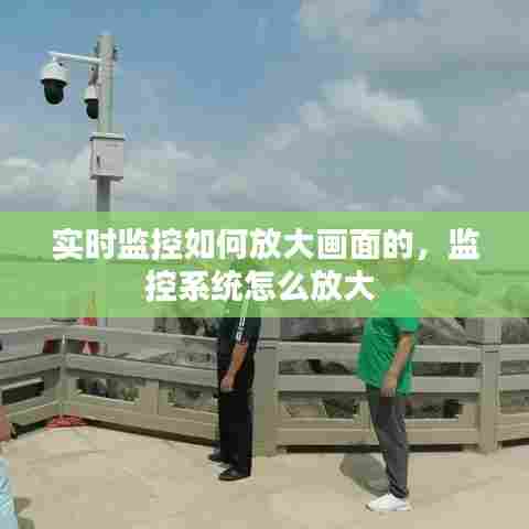 实时监控如何放大画面的，监控系统怎么放大 