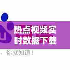 热点视频实时数据下载，热点视频安卓版下载 
