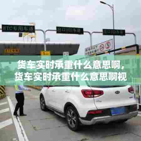 货车实时承重什么意思啊，货车实时承重什么意思啊视频 