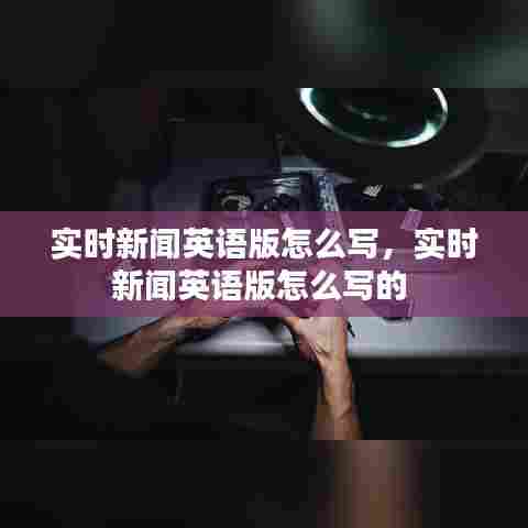 实时新闻英语版怎么写，实时新闻英语版怎么写的 