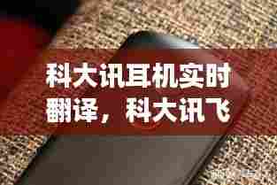 科大讯耳机实时翻译,科大讯飞翻译机可以连接蓝牙耳机吗