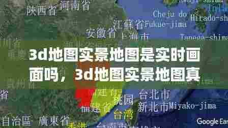 3d地图实景地图是实时画面吗，3d地图实景地图真的假的 