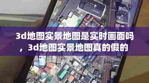 3d地图实景地图是实时画面吗,3d地图实景地图真的假的