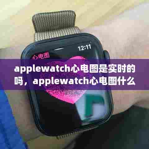 applewatch心电图是实时的吗，applewatch心电图什么原理 