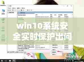 win10系统安全实时保护出问题，win10实时保护在哪儿 