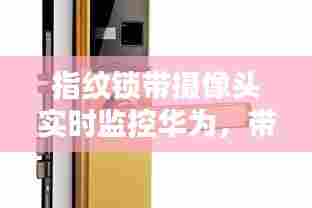 指纹锁带摄像头实时监控华为,带摄像头的指纹锁摄像范围