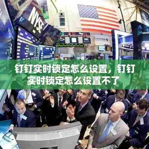 钉钉实时锁定怎么设置，钉钉实时锁定怎么设置不了 