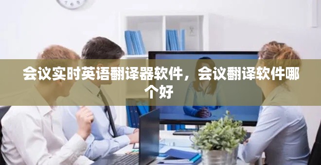 会议实时英语翻译器软件，会议翻译软件哪个好 
