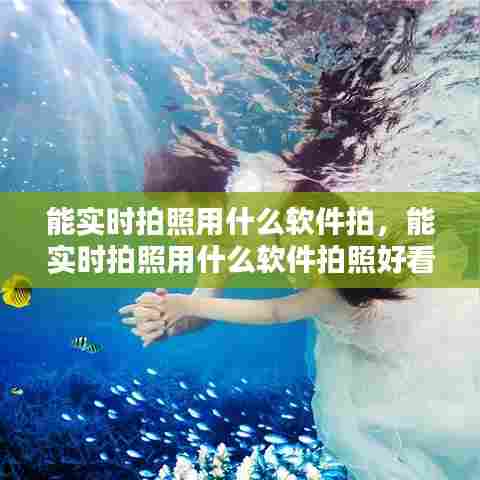 能实时拍照用什么软件拍，能实时拍照用什么软件拍照好看 