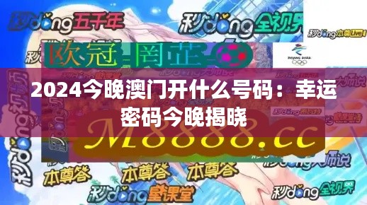 2024今晚澳门开什么号码：幸运密码今晚揭晓