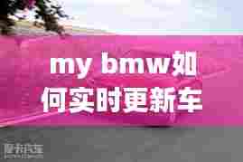 my bmw如何实时更新车辆位置,my bmw怎么更新车辆状态