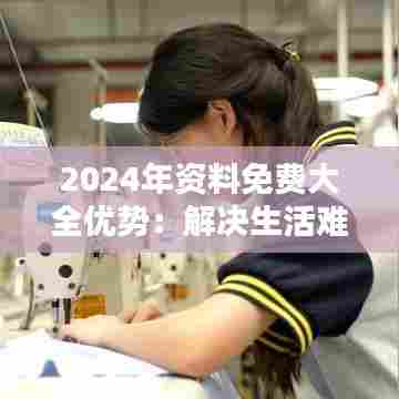 2024年资料免费大全优势:解决生活难题的利器