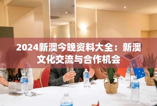 2024新澳今晚资料大全：新澳文化交流与合作机会