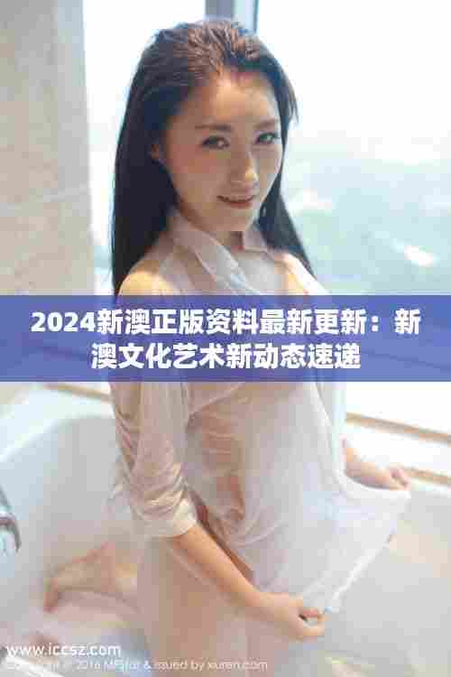 2024新澳正版资料最新更新:新澳文化艺术新动态速递