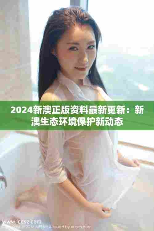 2024新澳正版资料最新更新：新澳生态环境保护新动态