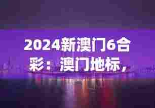 2024新澳门6合彩：澳门地标，东方梦想新起点
