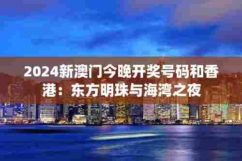 2024新澳门今晚开奖号码和香港：东方明珠与海湾之夜