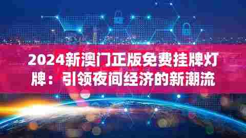 2024新澳门正版免费挂牌灯牌：引领夜间经济的新潮流