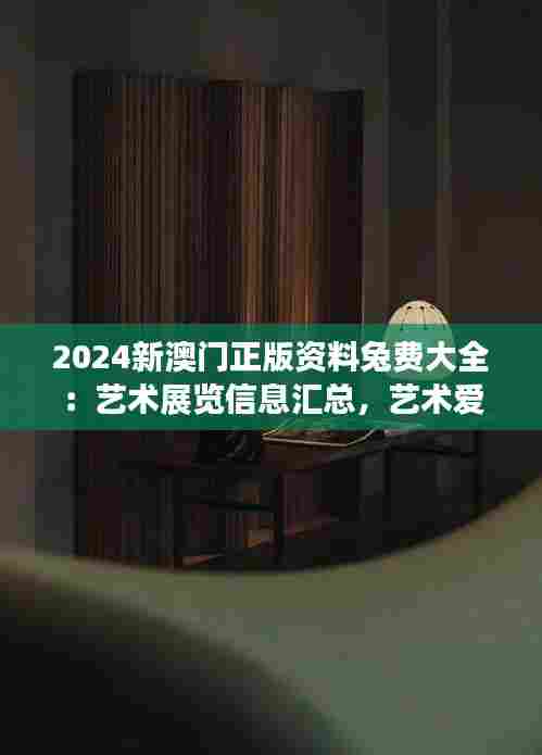 2024新澳门正版资料兔费大全：艺术展览信息汇总，艺术爱好者盛宴