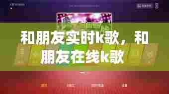 和朋友实时k歌，和朋友在线k歌 